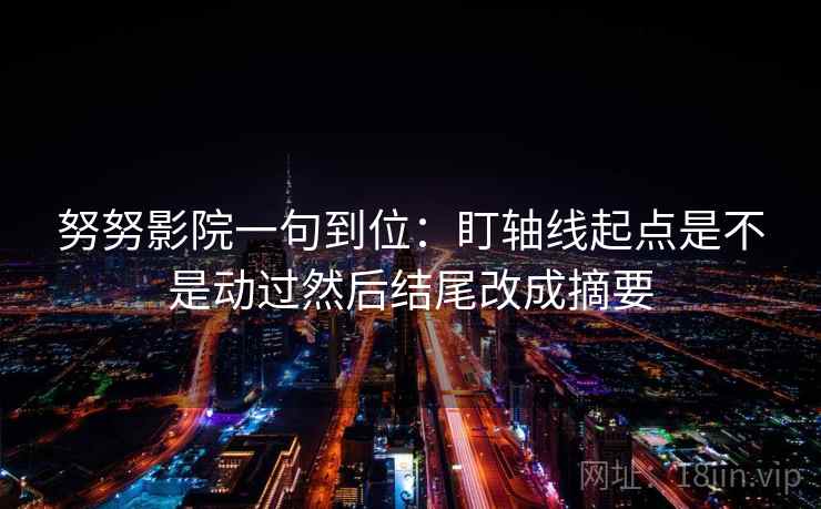 努努影院一句到位:盯轴线起点是不是动过然后结尾改成摘要 努努影院一句到位:盯轴线起点是不是动过然后结尾改成摘要