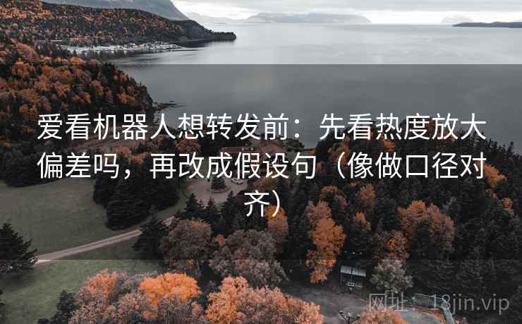 爱看机器人想转发前:先看热度放大偏差吗,再改成假设句(像做口径对齐) 爱看机器人想转发前:先看热度放大偏差吗,再改成假设句(像做口径对齐)