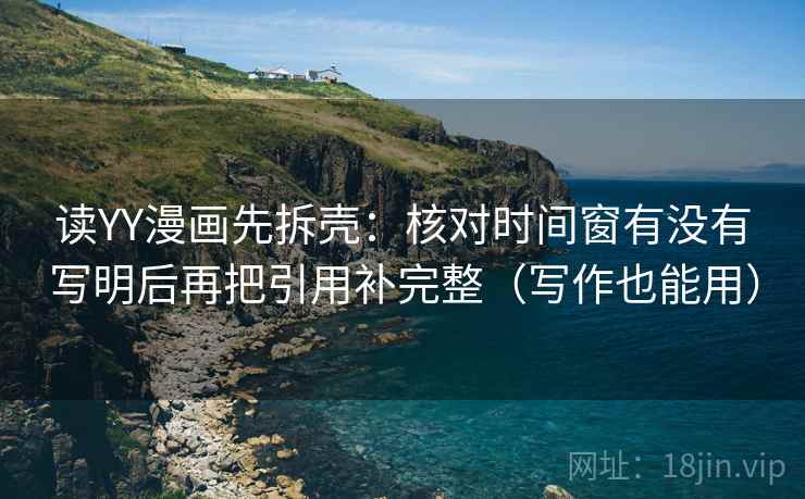 读YY漫画先拆壳:核对时间窗有没有写明后再把引用补完整(写作也能用) 读YY漫画先拆壳:核对时间窗有没有写明后再把引用补完整(写作也能用)