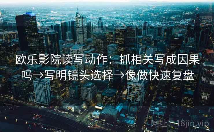 欧乐影院读写动作：抓相关写成因果吗→写明镜头选择→像做快速复盘