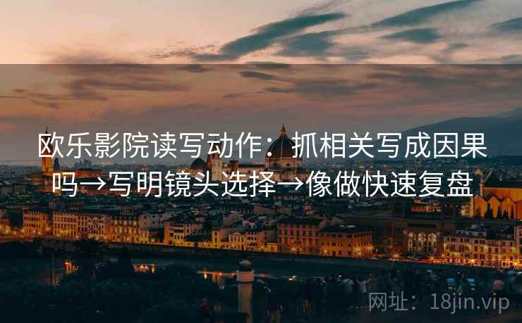 欧乐影院读写动作：抓相关写成因果吗→写明镜头选择→像做快速复盘