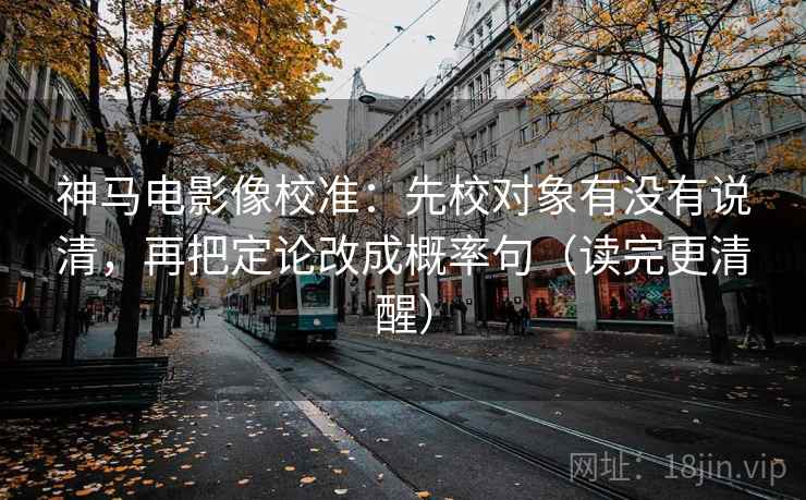 神马电影像校准:先校对象有没有说清,再把定论改成概率句(读完更清醒) 神马电影像校准:先校对象有没有说清,再把定论改成概率句(读完更清醒)
