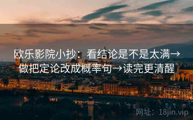 欧乐影院小抄:看结论是不是太满→做把定论改成概率句→读完更清醒 欧乐影院小抄:看结论是不是太满→做把定论改成概率句→读完更清醒