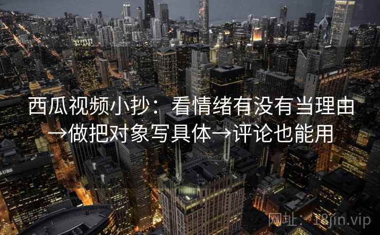 西瓜视频小抄：看情绪有没有当理由→做把对象写具体→评论也能用