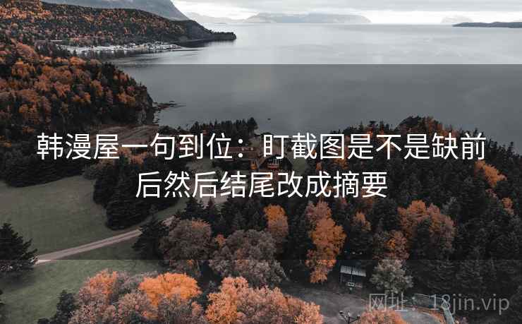 韩漫屋一句到位:盯截图是不是缺前后然后结尾改成摘要 韩漫屋一句到位:盯截图是不是缺前后然后结尾改成摘要