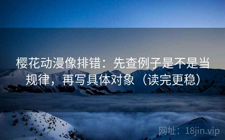 樱花动漫像排错：先查例子是不是当规律，再写具体对象（读完更稳）