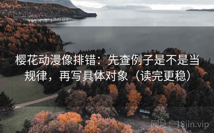 樱花动漫像排错：先查例子是不是当规律，再写具体对象（读完更稳）