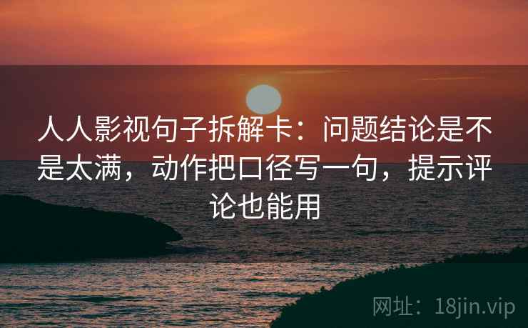 人人影视句子拆解卡:问题结论是不是太满,动作把口径写一句,提示评论也能用 人人影视句子拆解卡:问题结论是不是太满,动作把口径写一句,提示评论也能用