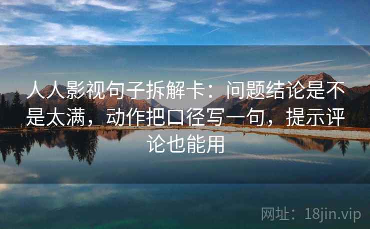 人人影视句子拆解卡:问题结论是不是太满,动作把口径写一句,提示评论也能用 人人影视句子拆解卡:问题结论是不是太满,动作把口径写一句,提示评论也能用