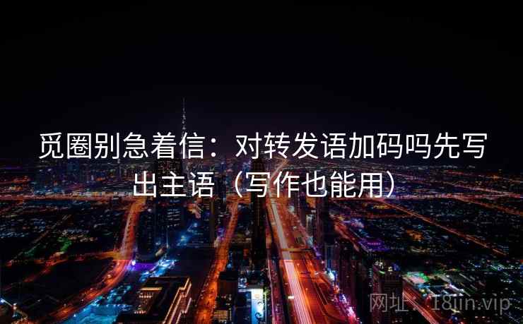 觅圈别急着信:对转发语加码吗先写出主语(写作也能用) 觅圈别急着信:对转发语加码吗先写出主语(写作也能用)