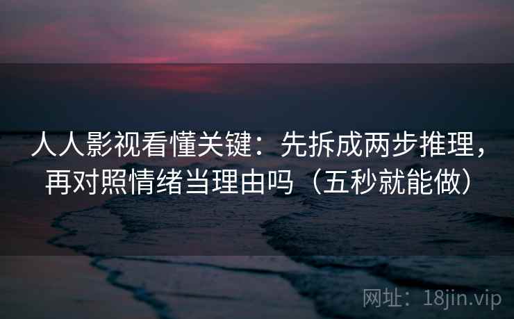 人人影视看懂关键：先拆成两步推理，再对照情绪当理由吗（五秒就能做）