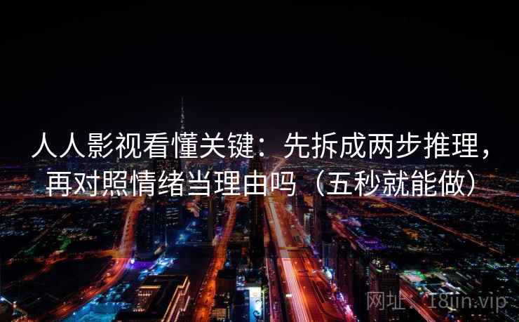 人人影视看懂关键：先拆成两步推理，再对照情绪当理由吗（五秒就能做）