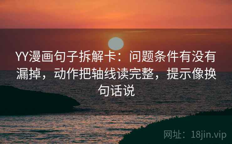 YY漫画句子拆解卡：问题条件有没有漏掉，动作把轴线读完整，提示像换句话说