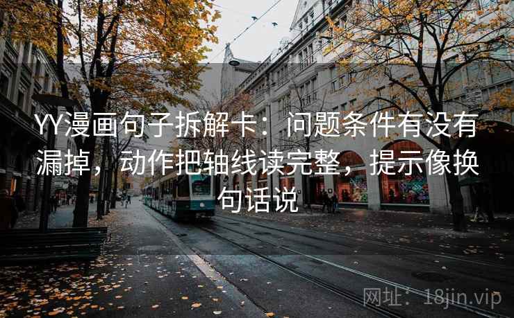 YY漫画句子拆解卡：问题条件有没有漏掉，动作把轴线读完整，提示像换句话说