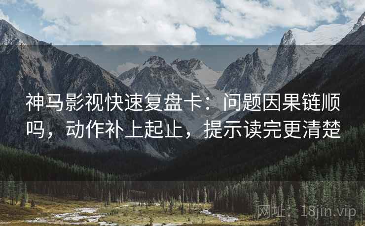 神马影视快速复盘卡:问题因果链顺吗,动作补上起止,提示读完更清楚 神马影视快速复盘卡:问题因果链顺吗,动作补上起止,提示读完更清楚
