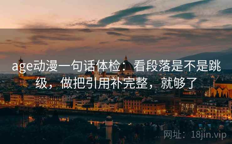 age动漫一句话体检:看段落是不是跳级,做把引用补完整,就够了 age动漫一句话体检:看段落是不是跳级,做把引用补完整,就够了