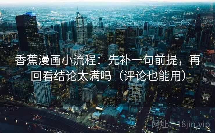 香蕉漫画小流程:先补一句前提,再回看结论太满吗(评论也能用) 香蕉漫画小流程:先补一句前提,再回看结论太满吗(评论也能用)