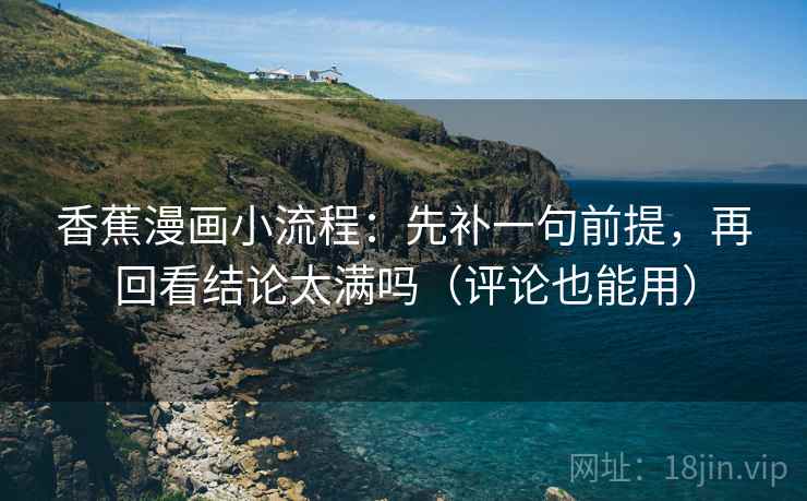 香蕉漫画小流程:先补一句前提,再回看结论太满吗(评论也能用) 香蕉漫画小流程:先补一句前提,再回看结论太满吗(评论也能用)