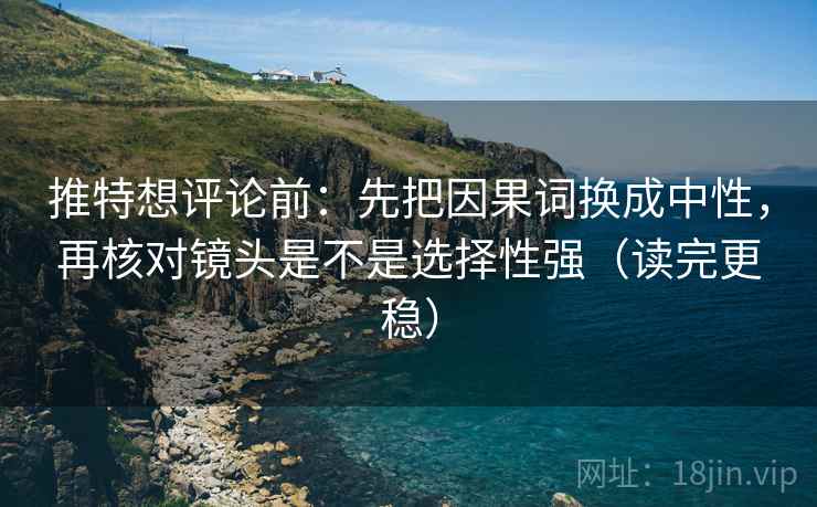 推特想评论前：先把因果词换成中性，再核对镜头是不是选择性强（读完更稳）
