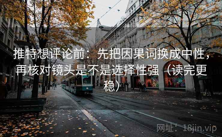 推特想评论前：先把因果词换成中性，再核对镜头是不是选择性强（读完更稳）