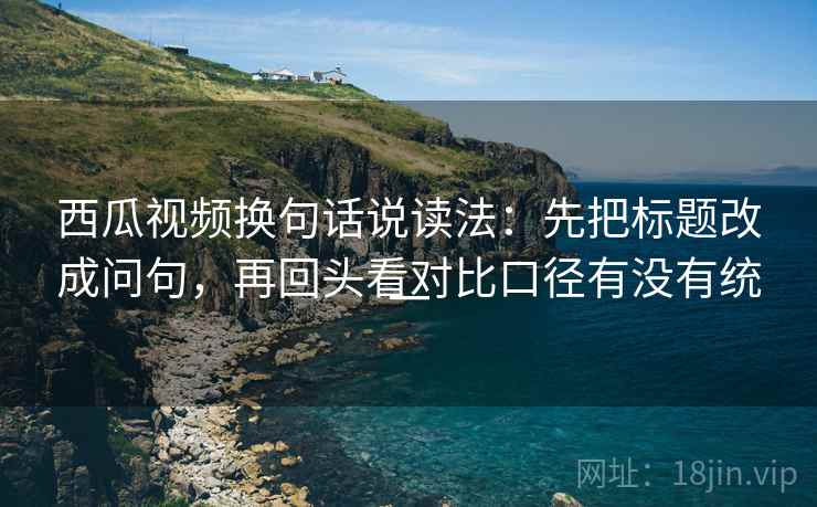 西瓜视频换句话说读法:先把标题改成问句,再回头看对比口径有没有统一 西瓜视频换句话说读法:先把标题改成问句,再回头看对比口径有没有统一