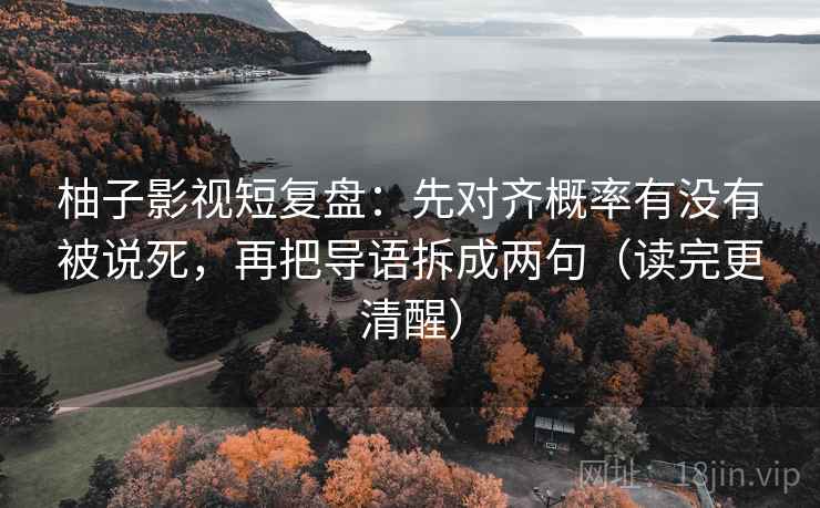 柚子影视短复盘:先对齐概率有没有被说死,再把导语拆成两句(读完更清醒) 柚子影视短复盘:先对齐概率有没有被说死,再把导语拆成两句(读完更清醒)