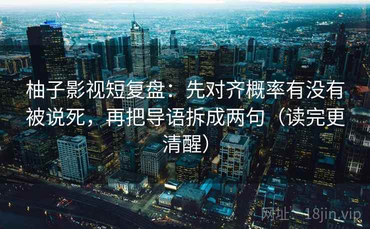 柚子影视短复盘:先对齐概率有没有被说死,再把导语拆成两句(读完更清醒) 柚子影视短复盘:先对齐概率有没有被说死,再把导语拆成两句(读完更清醒)