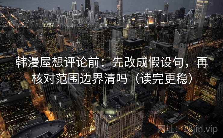 韩漫屋想评论前：先改成假设句，再核对范围边界清吗（读完更稳）