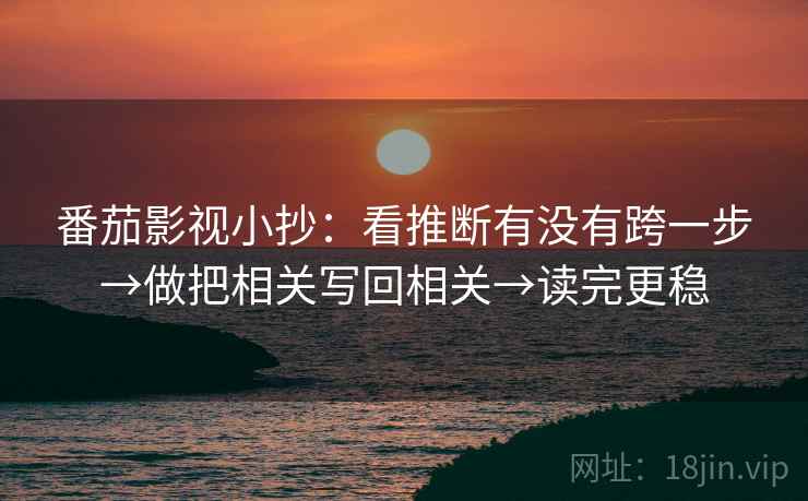 番茄影视小抄:看推断有没有跨一步→做把相关写回相关→读完更稳 番茄影视小抄:看推断有没有跨一步→做把相关写回相关→读完更稳