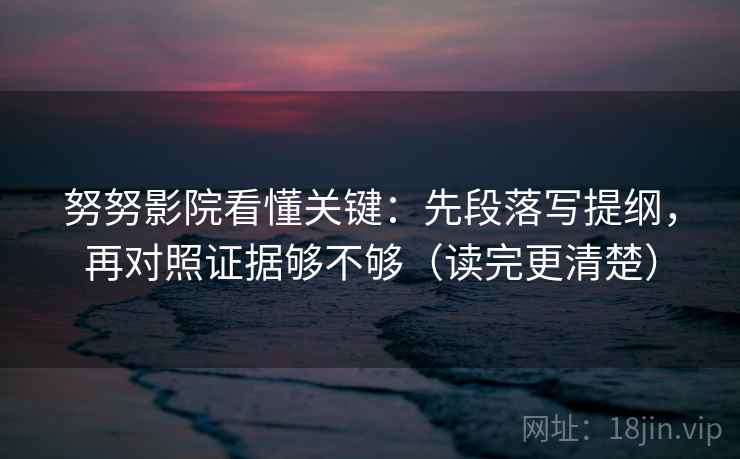 努努影院看懂关键:先段落写提纲,再对照证据够不够(读完更清楚) 努努影院看懂关键:先段落写提纲,再对照证据够不够(读完更清楚)