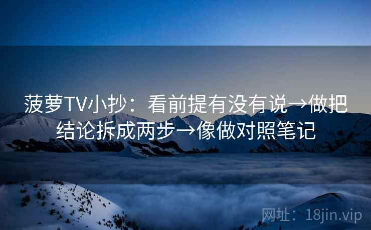 菠萝TV小抄：看前提有没有说→做把结论拆成两步→像做对照笔记