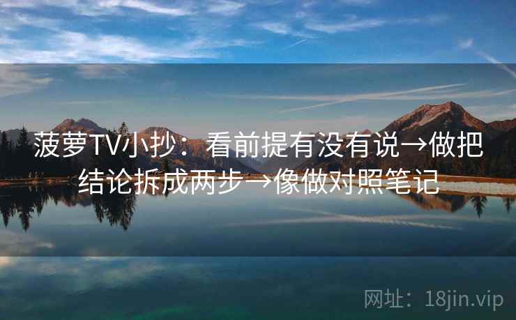 菠萝TV小抄：看前提有没有说→做把结论拆成两步→像做对照笔记