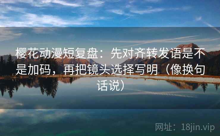 樱花动漫短复盘:先对齐转发语是不是加码,再把镜头选择写明(像换句话说) 樱花动漫短复盘:先对齐转发语是不是加码,再把镜头选择写明(像换句话说)