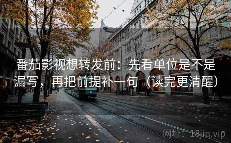 番茄影视想转发前:先看单位是不是漏写,再把前提补一句(读完更清醒) 番茄影视想转发前:先看单位是不是漏写,再把前提补一句(读完更清醒)