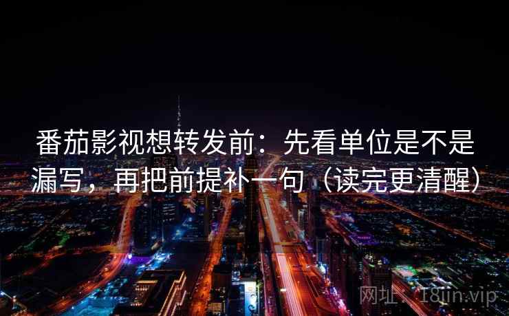 番茄影视想转发前:先看单位是不是漏写,再把前提补一句(读完更清醒) 番茄影视想转发前:先看单位是不是漏写,再把前提补一句(读完更清醒)