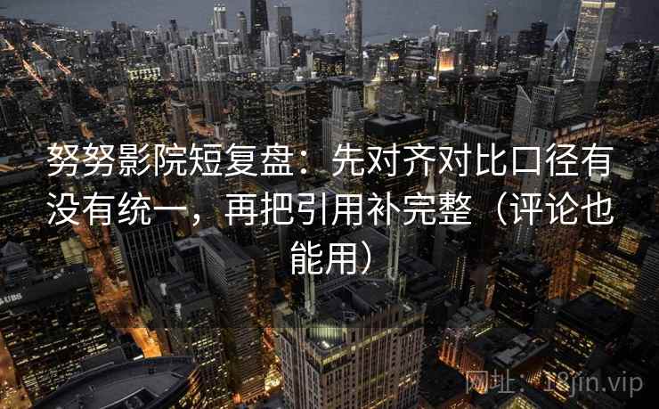 努努影院短复盘:先对齐对比口径有没有统一,再把引用补完整(评论也能用) 努努影院短复盘:先对齐对比口径有没有统一,再把引用补完整(评论也能用)