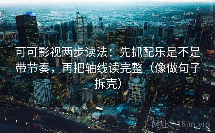 可可影视两步读法:先抓配乐是不是带节奏,再把轴线读完整(像做句子拆壳) 可可影视两步读法:先抓配乐是不是带节奏,再把轴线读完整(像做句子拆壳)