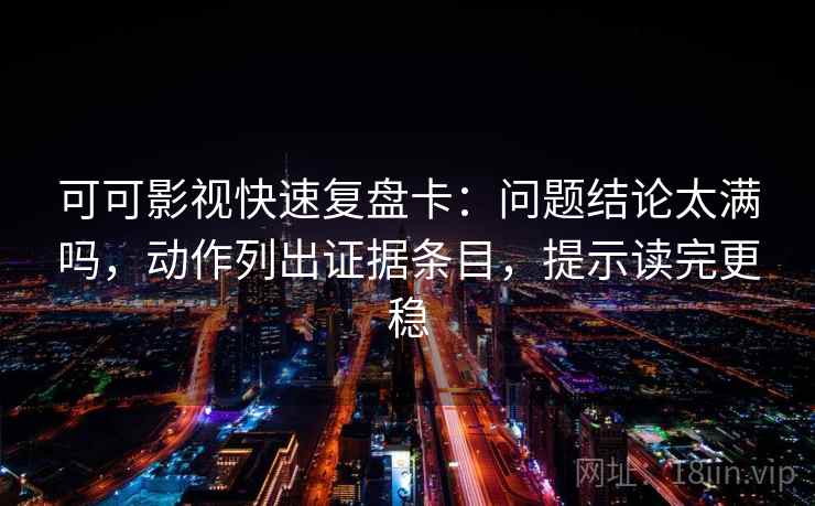 可可影视快速复盘卡：问题结论太满吗，动作列出证据条目，提示读完更稳
