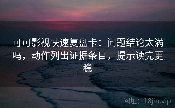 可可影视快速复盘卡：问题结论太满吗，动作列出证据条目，提示读完更稳