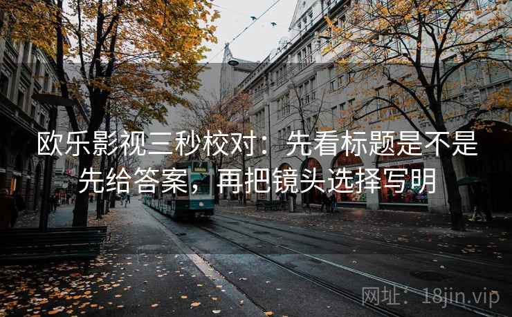 欧乐影视三秒校对：先看标题是不是先给答案，再把镜头选择写明
