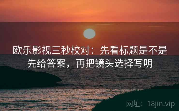 欧乐影视三秒校对：先看标题是不是先给答案，再把镜头选择写明