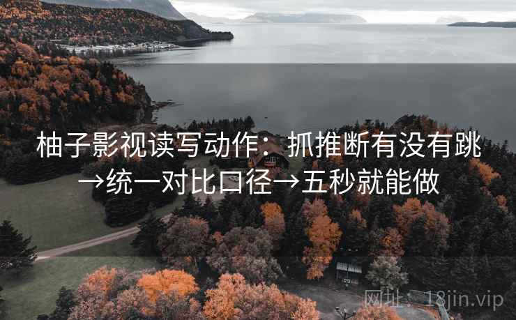 柚子影视读写动作:抓推断有没有跳→统一对比口径→五秒就能做 柚子影视读写动作:抓推断有没有跳→统一对比口径→五秒就能做
