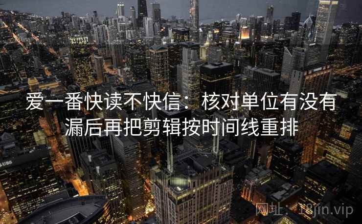 爱一番快读不快信:核对单位有没有漏后再把剪辑按时间线重排 爱一番快读不快信:核对单位有没有漏后再把剪辑按时间线重排