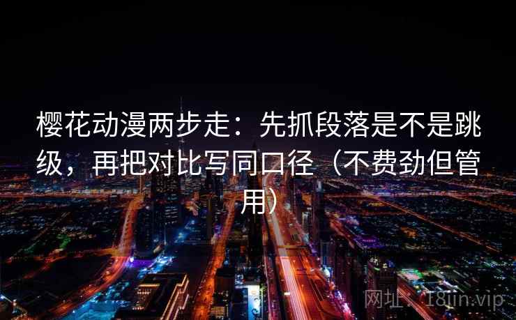 樱花动漫两步走:先抓段落是不是跳级,再把对比写同口径(不费劲但管用) 樱花动漫两步走:先抓段落是不是跳级,再把对比写同口径(不费劲但管用)