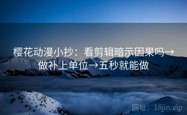 樱花动漫小抄:看剪辑暗示因果吗→做补上单位→五秒就能做 樱花动漫小抄:看剪辑暗示因果吗→做补上单位→五秒就能做