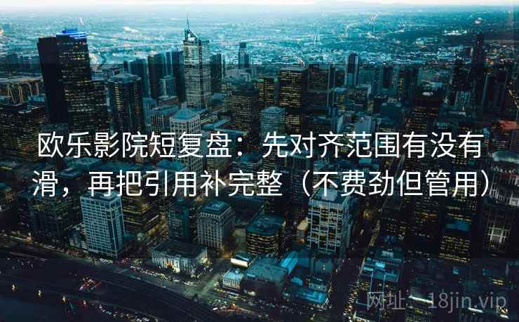 欧乐影院短复盘:先对齐范围有没有滑,再把引用补完整(不费劲但管用) 欧乐影院短复盘:先对齐范围有没有滑,再把引用补完整(不费劲但管用)