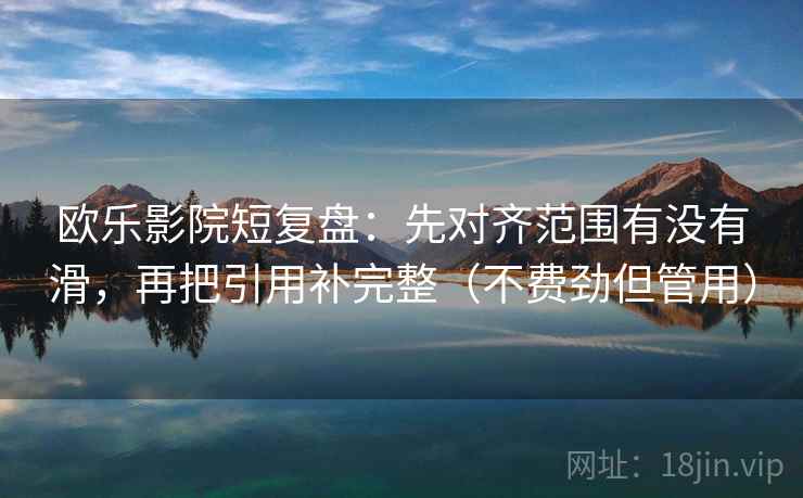 欧乐影院短复盘:先对齐范围有没有滑,再把引用补完整(不费劲但管用) 欧乐影院短复盘:先对齐范围有没有滑,再把引用补完整(不费劲但管用)