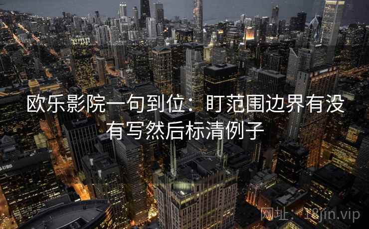 欧乐影院一句到位:盯范围边界有没有写然后标清例子 欧乐影院一句到位:盯范围边界有没有写然后标清例子