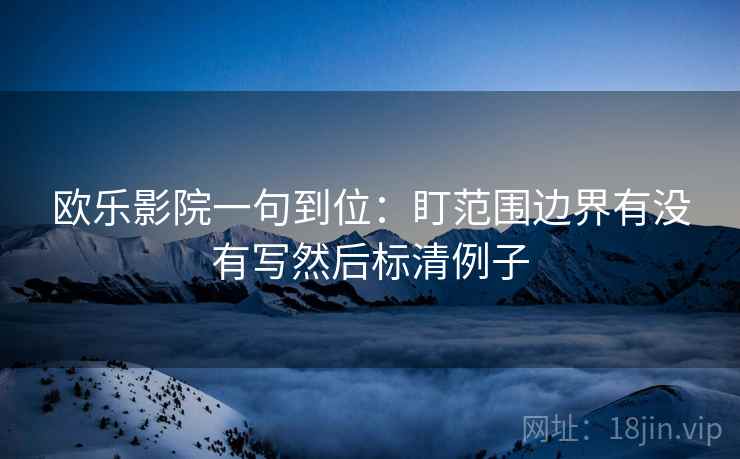欧乐影院一句到位:盯范围边界有没有写然后标清例子 欧乐影院一句到位:盯范围边界有没有写然后标清例子