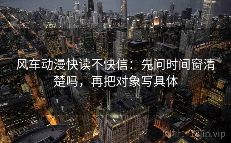 风车动漫快读不快信:先问时间窗清楚吗,再把对象写具体 风车动漫快读不快信:先问时间窗清楚吗,再把对象写具体
